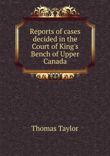 Обложка книги Reports of cases decided in the Court of King.s Bench of Upper Canada, Thomas Taylor