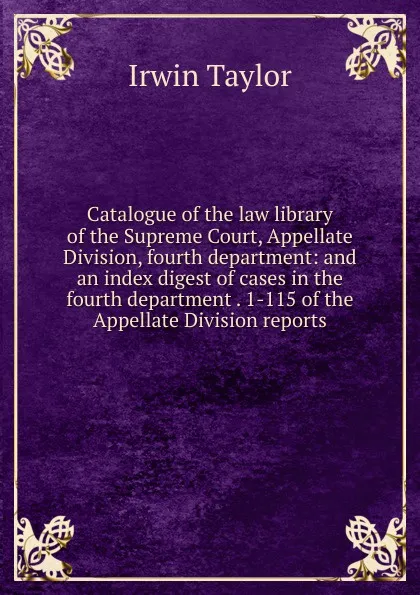 Обложка книги Catalogue of the law library of the Supreme Court, Appellate Division, fourth department: and an index digest of cases in the fourth department . 1-115 of the Appellate Division reports, Irwin Taylor