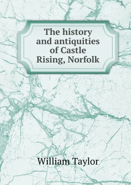 Обложка книги The history and antiquities of Castle Rising, Norfolk, William Taylor