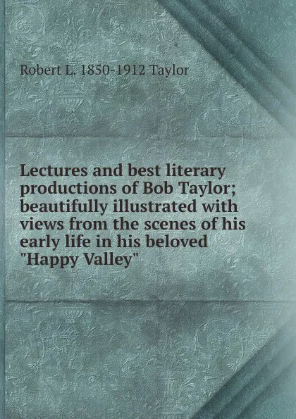 Обложка книги Lectures and best literary productions of Bob Taylor; beautifully illustrated with views from the scenes of his early life in his beloved 