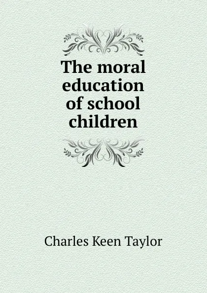 Обложка книги The moral education of school children, Charles Keen Taylor