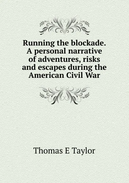 Обложка книги Running the blockade. A personal narrative of adventures, risks and escapes during the American Civil War, Thomas E Taylor