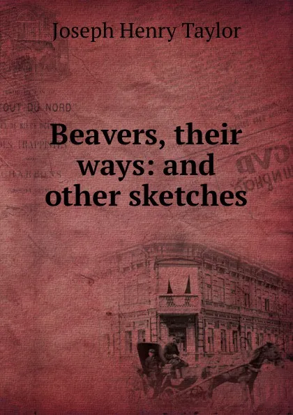 Обложка книги Beavers, their ways: and other sketches, Joseph Henry Taylor