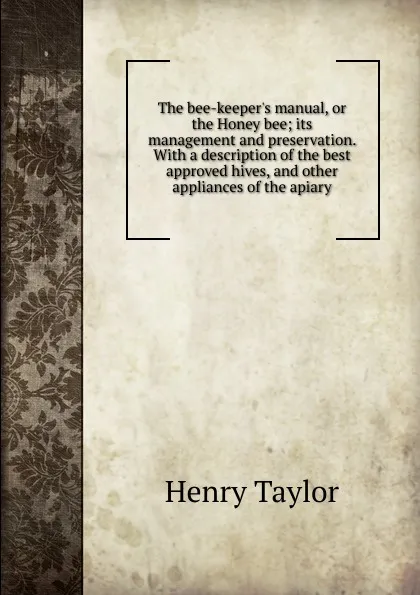 Обложка книги The bee-keeper.s manual, or the Honey bee; its management and preservation. With a description of the best approved hives, and other appliances of the apiary, Henry Taylor