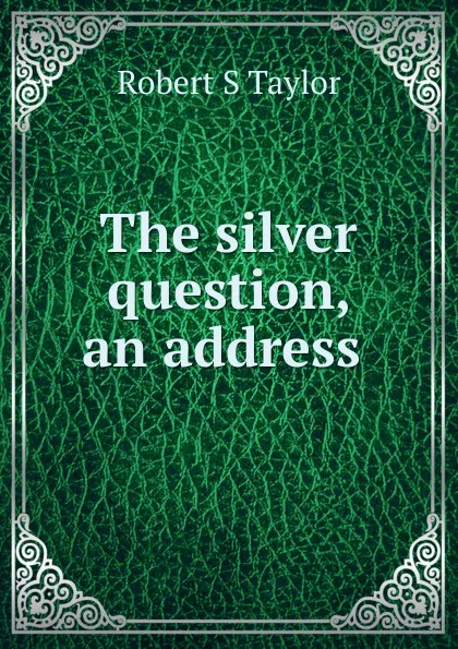 Обложка книги The silver question, an address ., Robert S Taylor