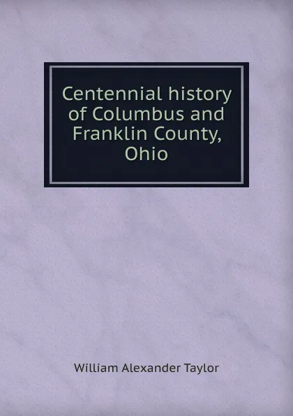 Обложка книги Centennial history of Columbus and Franklin County, Ohio, William Alexander Taylor