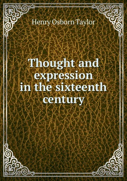 Обложка книги Thought and expression in the sixteenth century, Henry Osborn Taylor