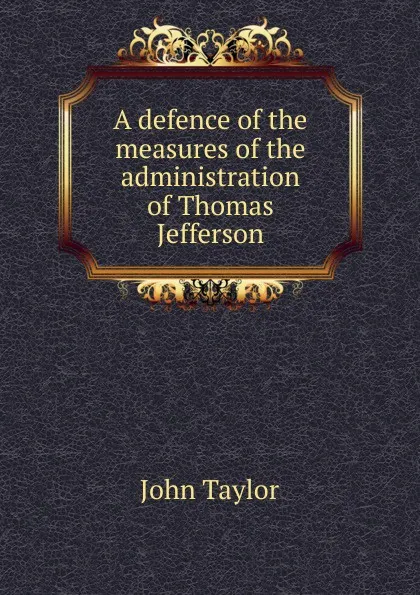 Обложка книги A defence of the measures of the administration of Thomas Jefferson, Taylor John