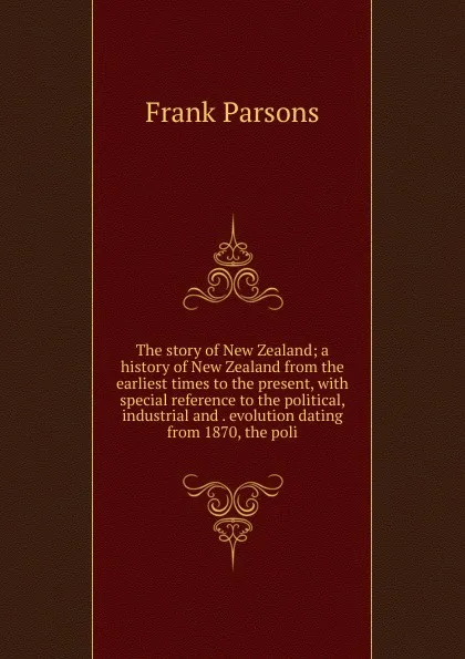 Обложка книги The story of New Zealand; a history of New Zealand from the earliest times to the present, with special reference to the political, industrial and . evolution dating from 1870, the poli, Parsons Frank