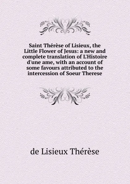 Обложка книги Saint Therese of Lisieux, the Little Flower of Jesus: a new and complete translation of L.Histoire d.une ame, with an account of some favours attributed to the intercession of Soeur Therese, de Lisieux Thérèse