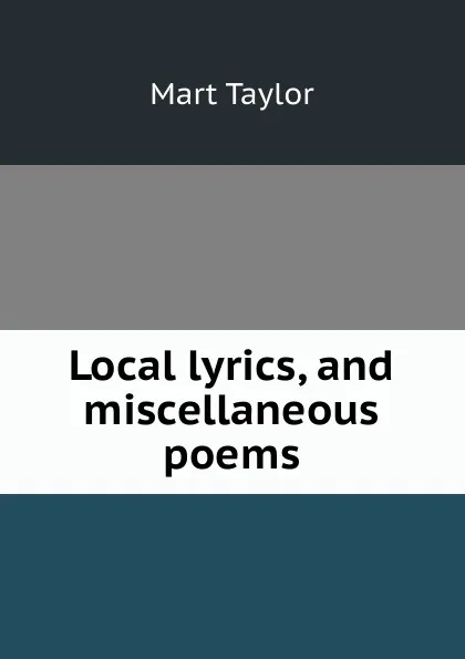 Обложка книги Local lyrics, and miscellaneous poems, Mart Taylor