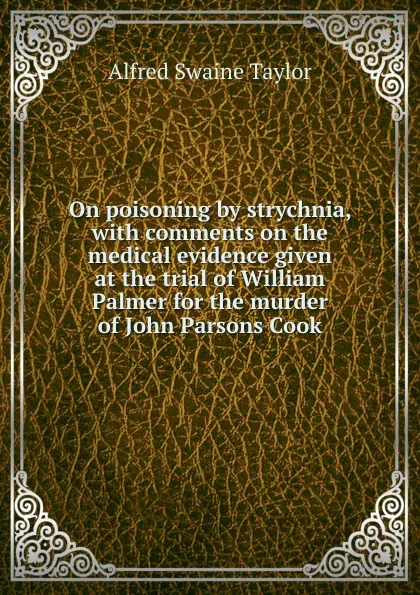 Обложка книги On poisoning by strychnia, with comments on the medical evidence given at the trial of William Palmer for the murder of John Parsons Cook, Alfred Swaine Taylor