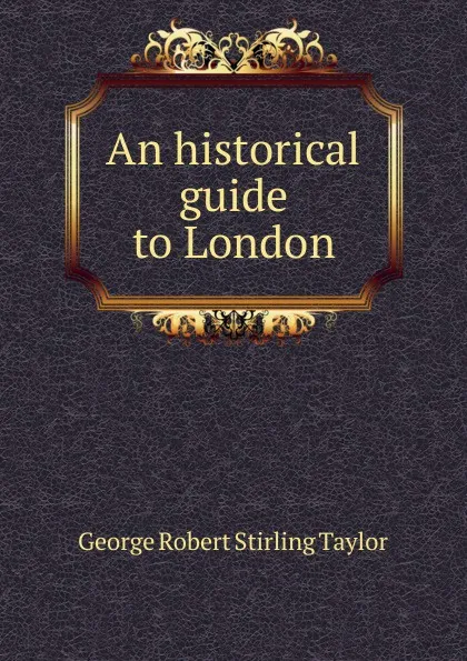 Обложка книги An historical guide to London, George Robert Stirling Taylor