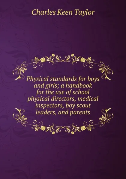 Обложка книги Physical standards for boys and girls; a handbook for the use of school physical directors, medical inspectors, boy scout leaders, and parents, Charles Keen Taylor