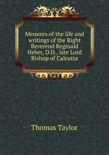 Обложка книги Memoirs of the life and writings of the Right Reverend Reginald Heber, D.D., late Lord Bishop of Calcutta, Thomas Taylor