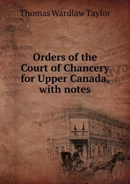 Обложка книги Orders of the Court of Chancery for Upper Canada, with notes, Thomas Wardlaw Taylor