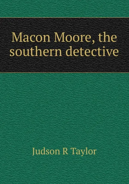 Обложка книги Macon Moore, the southern detective, Judson R Taylor