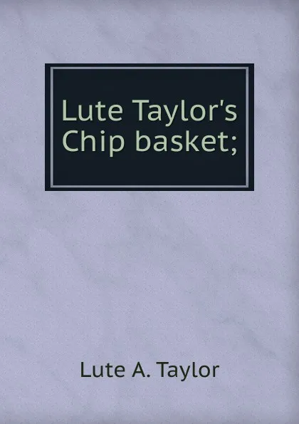 Обложка книги Lute Taylor.s Chip basket;, Lute A. Taylor