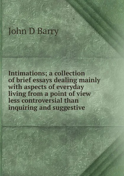 Обложка книги Intimations; a collection of brief essays dealing mainly with aspects of everyday living from a point of view less controversial than inquiring and suggestive, John D Barry