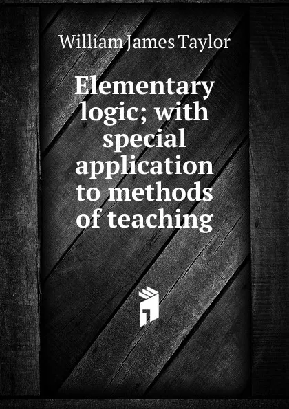 Обложка книги Elementary logic; with special application to methods of teaching, William James Taylor