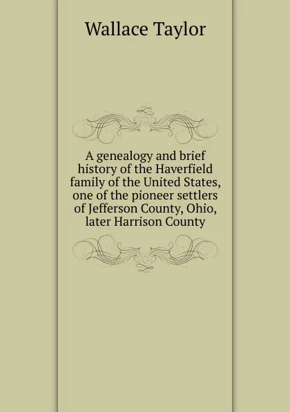 Обложка книги A genealogy and brief history of the Haverfield family of the United States, one of the pioneer settlers of Jefferson County, Ohio, later Harrison County, Wallace Taylor