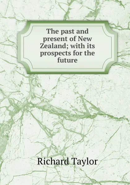 Обложка книги The past and present of New Zealand; with its prospects for the future, Richard Taylor