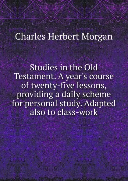 Обложка книги Studies in the Old Testament. A year.s course of twenty-five lessons, providing a daily scheme for personal study. Adapted also to class-work, Charles Herbert Morgan