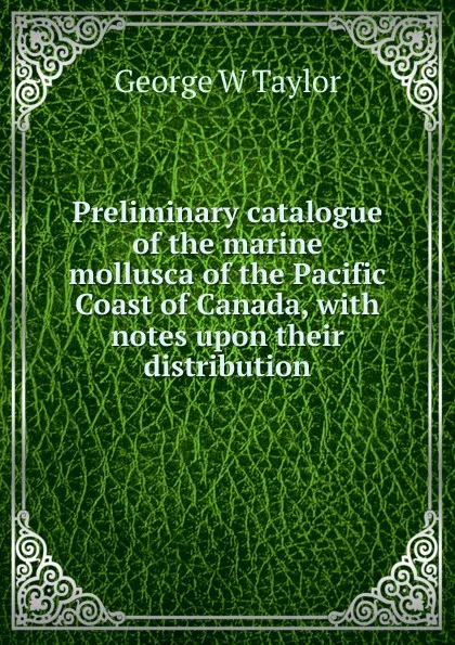 Обложка книги Preliminary catalogue of the marine mollusca of the Pacific Coast of Canada, with notes upon their distribution, George W Taylor