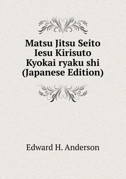 Обложка книги Matsu Jitsu Seito Iesu Kirisuto Kyokai ryaku shi (Japanese Edition), Edward H. Anderson