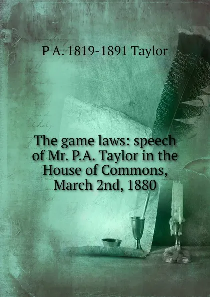 Обложка книги The game laws: speech of Mr. P.A. Taylor in the House of Commons, March 2nd, 1880, P A. 1819-1891 Taylor