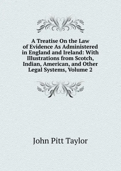 Обложка книги A Treatise On the Law of Evidence As Administered in England and Ireland: With Illustrations from Scotch, Indian, American, and Other Legal Systems, Volume 2, John Pitt Taylor