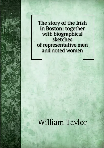 Обложка книги The story of the Irish in Boston: together with biographical sketches of representative men and noted women, William Taylor