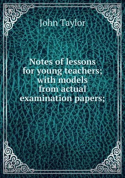 Обложка книги Notes of lessons for young teachers; with models from actual examination papers;, Taylor John