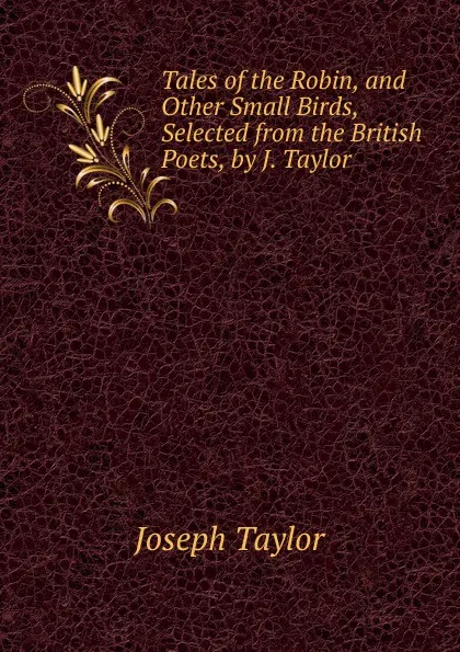 Обложка книги Tales of the Robin, and Other Small Birds, Selected from the British Poets, by J. Taylor, Joseph Taylor