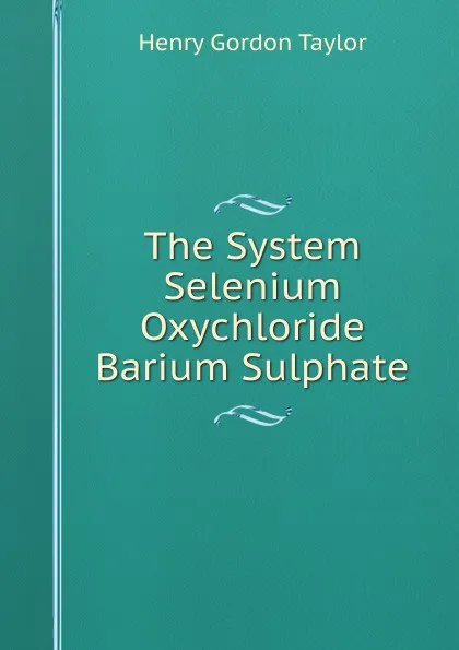 Обложка книги The System Selenium Oxychloride Barium Sulphate, Henry Gordon Taylor