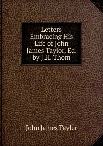 Обложка книги Letters Embracing His Life of John James Taylor, Ed. by J.H. Thom, John James Tayler