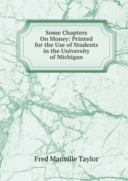 Обложка книги Some Chapters On Money: Printed for the Use of Students in the University of Michigan, Fred Manville Taylor