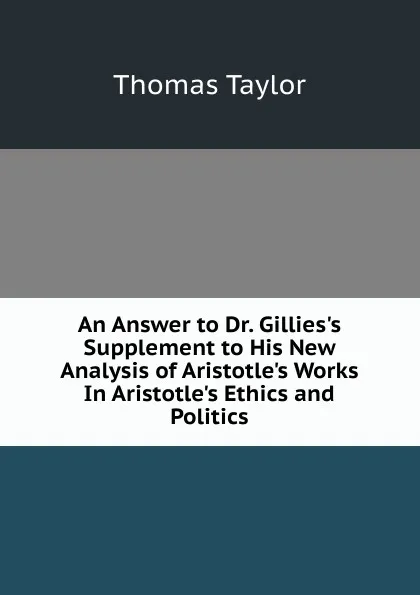 Обложка книги An Answer to Dr. Gillies.s Supplement to His New Analysis of Aristotle.s Works In Aristotle.s Ethics and Politics, Thomas Taylor