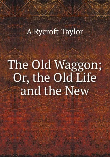 Обложка книги The Old Waggon; Or, the Old Life and the New, A. Rycroft Taylor