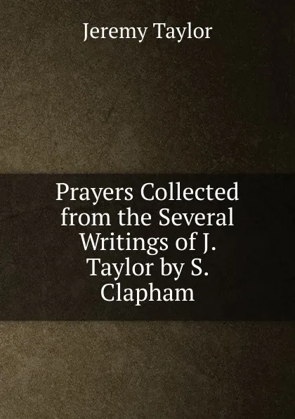 Обложка книги Prayers Collected from the Several Writings of J. Taylor by S. Clapham, Jeremy Taylor