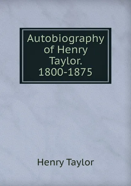 Обложка книги Autobiography of Henry Taylor. 1800-1875, Henry Taylor