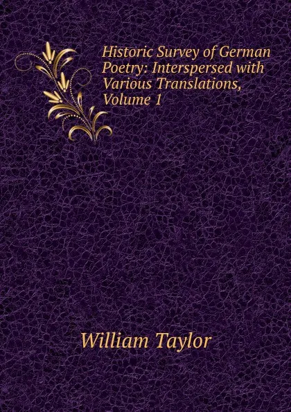 Обложка книги Historic Survey of German Poetry: Interspersed with Various Translations, Volume 1, William Taylor