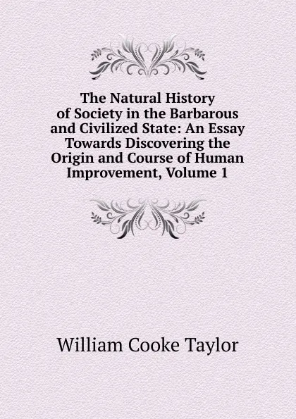 Обложка книги The Natural History of Society in the Barbarous and Civilized State: An Essay Towards Discovering the Origin and Course of Human Improvement, Volume 1, W. C. Taylor