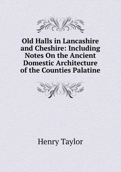 Обложка книги Old Halls in Lancashire and Cheshire: Including Notes On the Ancient Domestic Architecture of the Counties Palatine, Henry Taylor