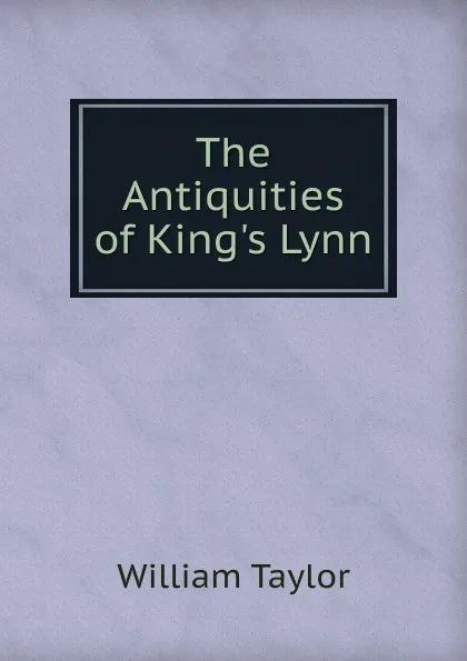 Обложка книги The Antiquities of King.s Lynn, William Taylor