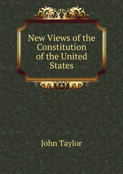 Обложка книги New Views of the Constitution of the United States, Taylor John