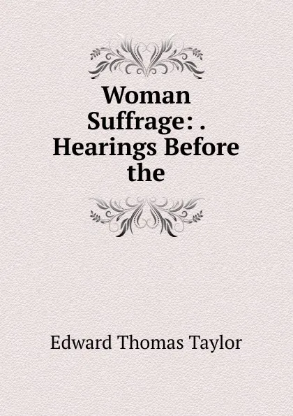 Обложка книги Woman Suffrage: . Hearings Before the, Edward Thomas Taylor