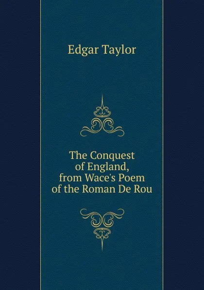 Обложка книги The Conquest of England, from Wace.s Poem of the Roman De Rou, Edgar Taylor