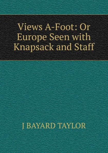 Обложка книги Views A-Foot: Or Europe Seen with Knapsack and Staff, J Bayard Taylor