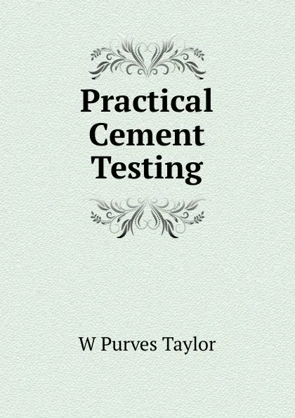 Обложка книги Practical Cement Testing, W Purves Taylor